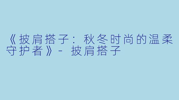 《披肩搭子：秋冬时尚的温柔守护者》-披肩搭子