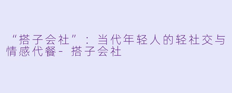 “搭子会社”：当代年轻人的轻社交与情感代餐-搭子会社