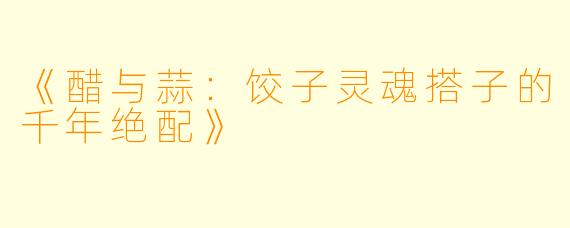 《醋与蒜：饺子灵魂搭子的千年绝配》