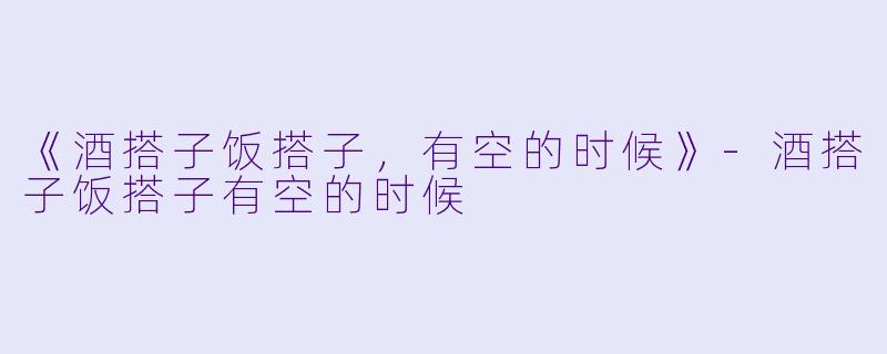 《酒搭子饭搭子，有空的时候》