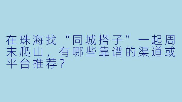 在珠海找“同城搭子”一起周末爬山，有哪些靠谱的渠道或平台推荐？