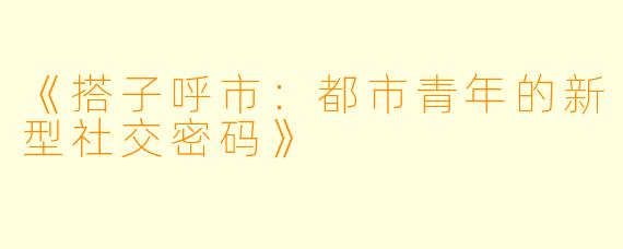 《搭子呼市：都市青年的新型社交密码》