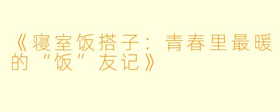 《寝室饭搭子：青春里最暖的“饭”友记》