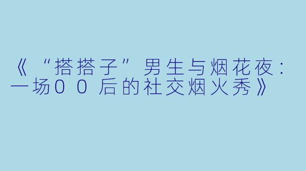 《“搭搭子”男生与烟花夜：一场00后的社交烟火秀》