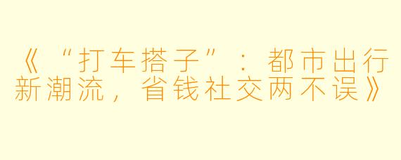 《“打车搭子”：都市出行新潮流，省钱社交两不误》
