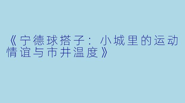 《宁德球搭子：小城里的运动情谊与市井温度》