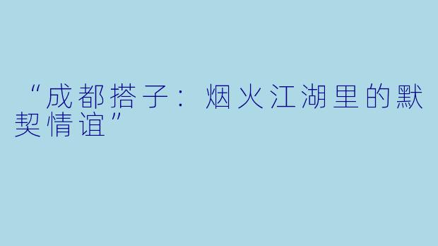 “成都搭子:烟火江湖里的默契情谊”