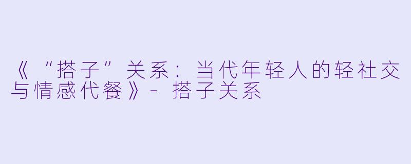 《“搭子”关系：当代年轻人的轻社交与情感代餐》-搭子关系