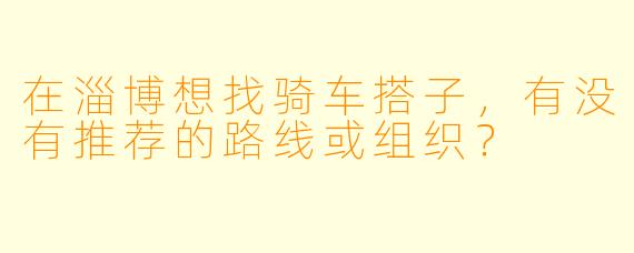 在淄博想找骑车搭子，有没有推荐的路线或组织？