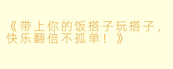 《带上你的饭搭子玩搭子，快乐翻倍不孤单！》