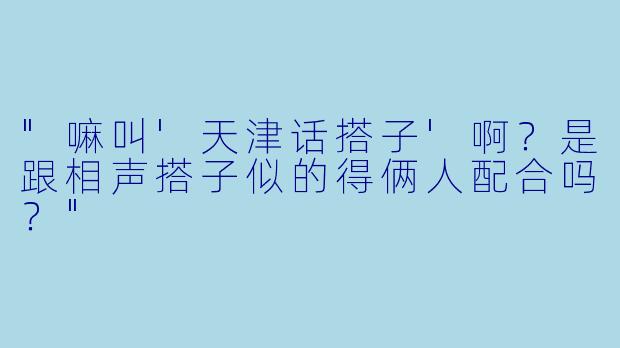 "嘛叫'天津话搭子'啊?是跟相声搭子似的得俩人配合吗?"