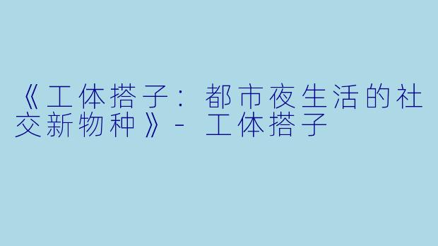《工体搭子：都市夜生活的社交新物种》-工体搭子