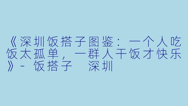 《深圳饭搭子图鉴：一个人吃饭太孤单，一群人干饭才快乐》-饭搭子 深圳