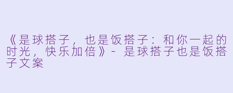 《是球搭子，也是饭搭子：和你一起的时光，快乐加倍》-是球搭子也是饭搭子文案