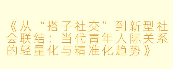 《从“搭子社交”到新型社会联结：当代青年人际关系的轻量化与精准化趋势》