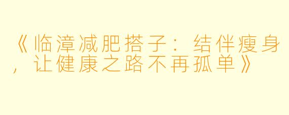 《临漳减肥搭子：结伴瘦身，让健康之路不再孤单》
