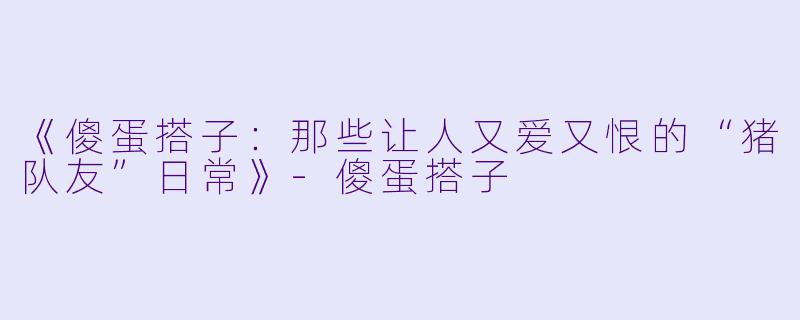 《傻蛋搭子：那些让人又爱又恨的“猪队友”日常》-傻蛋搭子