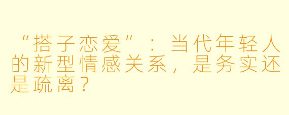 “搭子恋爱”：当代年轻人的新型情感关系，是务实还是疏离？