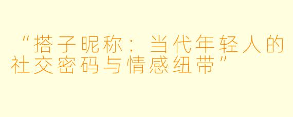 “搭子昵称：当代年轻人的社交密码与情感纽带”