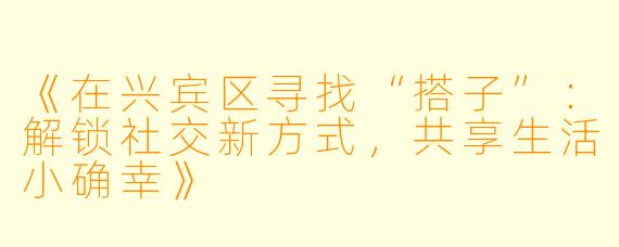 《在兴宾区寻找“搭子”：解锁社交新方式，共享生活小确幸》