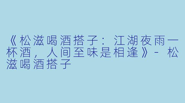 《松滋喝酒搭子：江湖夜雨一杯酒，人间至味是相逢》-松滋喝酒搭子