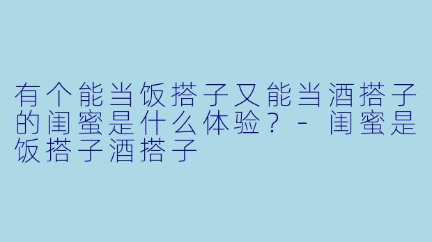 有个能当饭搭子又能当酒搭子的闺蜜是什么体验?