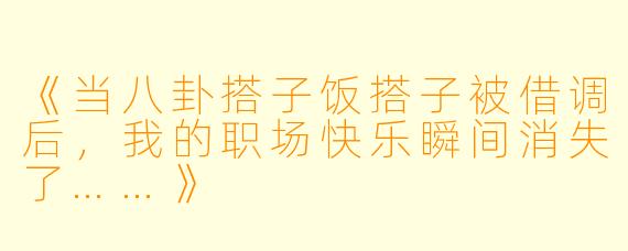 《当八卦搭子饭搭子被借调后，我的职场快乐瞬间消失了……》