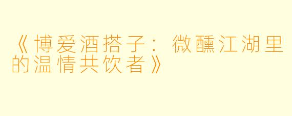 《博爱酒搭子：微醺江湖里的温情共饮者》