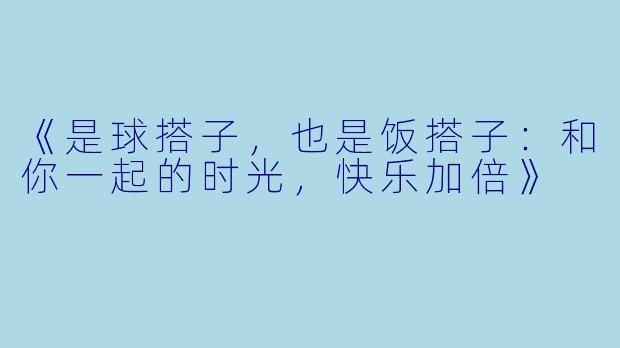 《是球搭子，也是饭搭子：和你一起的时光，快乐加倍》