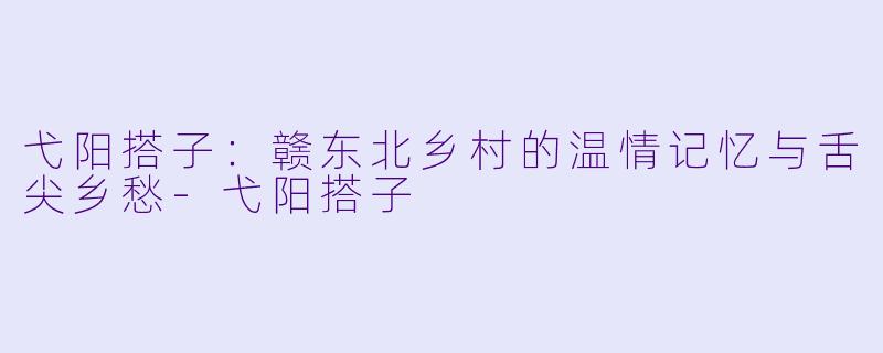 弋阳搭子：赣东北乡村的温情记忆与舌尖乡愁-弋阳搭子