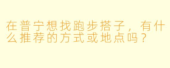 在普宁想找跑步搭子，有什么推荐的方式或地点吗？