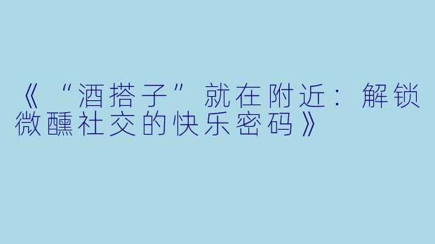 《“酒搭子”就在附近：解锁微醺社交的快乐密码》