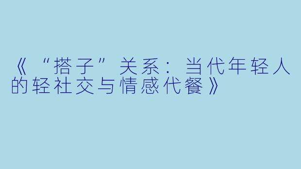 《“搭子”关系：当代年轻人的轻社交与情感代餐》