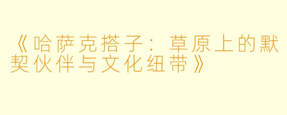 《哈萨克搭子：草原上的默契伙伴与文化纽带》