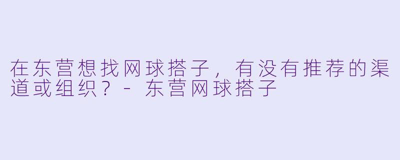 在东营想找网球搭子，有没有推荐的渠道或组织？-东营网球搭子