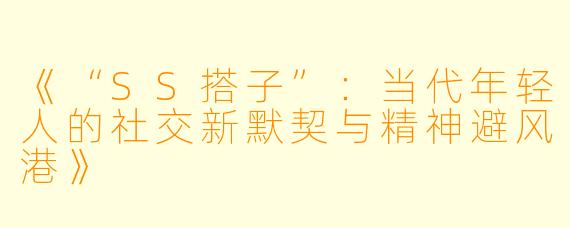 《“SS搭子”：当代年轻人的社交新默契与精神避风港》