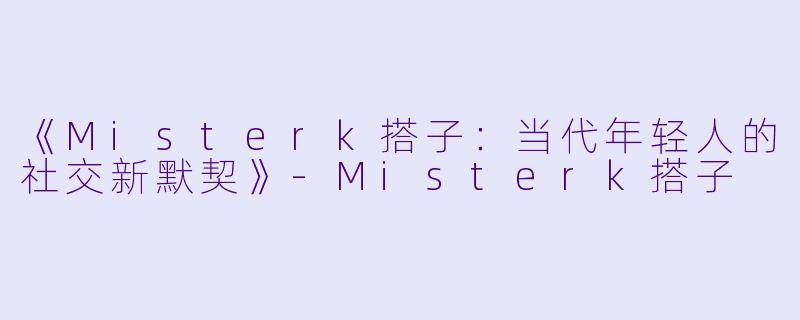 《Misterk搭子：当代年轻人的社交新默契》-Misterk搭子