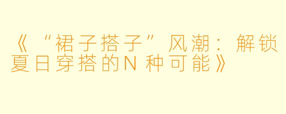《“裙子搭子”风潮：解锁夏日穿搭的N种可能》