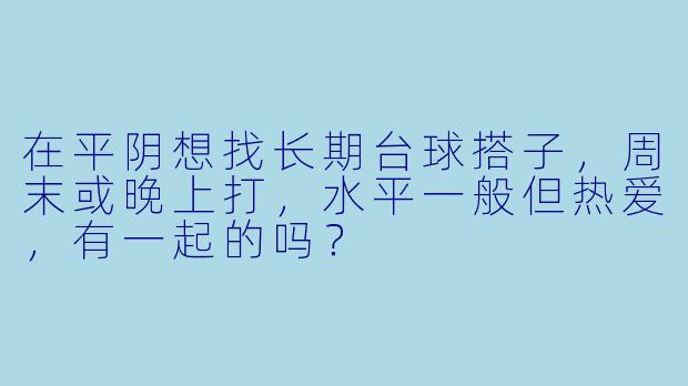 在平阴想找长期台球搭子，周末或晚上打，水平一般但热爱，有一起的吗？