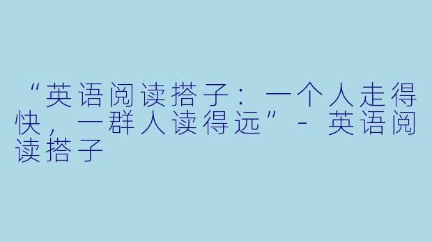 “英语阅读搭子：一个人走得快，一群人读得远”-英语阅读搭子