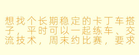 想找个长期稳定的卡丁车搭子，平时可以一起练车、交流技术，周末约比赛，要求水平相近（最好有赛道成绩参考），时间自由，坐标上海，有推荐或自荐的吗？