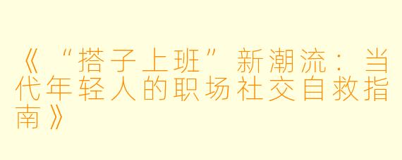 《“搭子上班”新潮流：当代年轻人的职场社交自救指南》