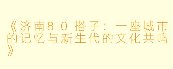 《济南80搭子:一座城市的记忆与新生代的文化共鸣》