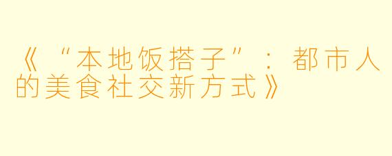 《“本地饭搭子”：都市人的美食社交新方式》