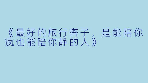《最好的旅行搭子，是能陪你疯也能陪你静的人》