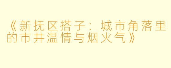 《新抚区搭子：城市角落里的市井温情与烟火气》
