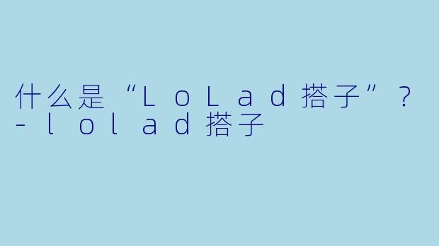 什么是“LoLad搭子”？-lolad搭子