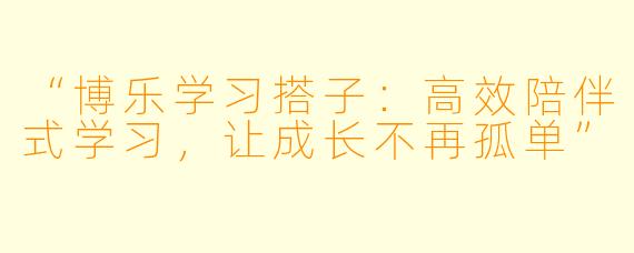 “博乐学习搭子：高效陪伴式学习，让成长不再孤单”