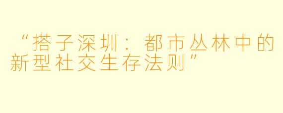 “搭子深圳：都市丛林中的新型社交生存法则”