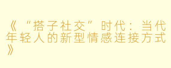 《“搭子社交”时代：当代年轻人的新型情感连接方式》